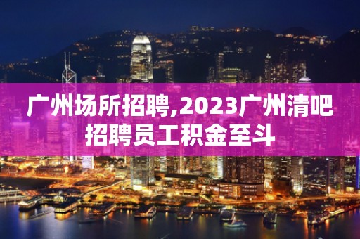 广州场所招聘,2023广州清吧招聘员工积金至斗