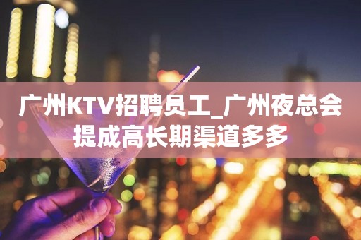 广州KTV招聘员工_广州夜总会提成高长期渠道多多