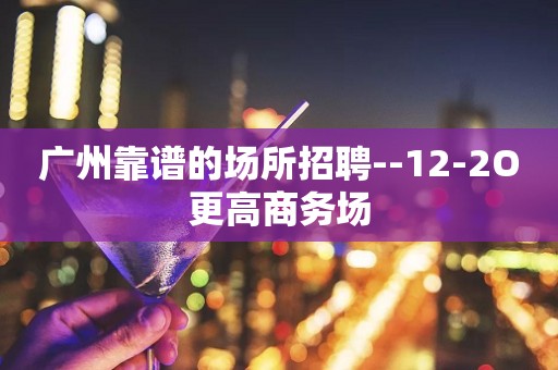 广州靠谱的场所招聘--12-2O更高商务场