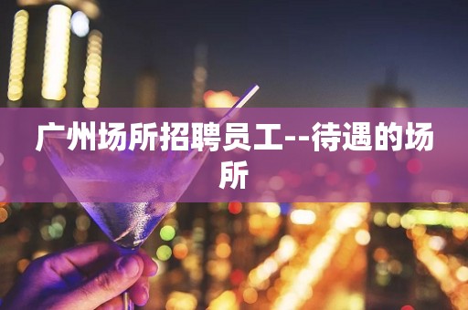 广州场所招聘员工--待遇的场所