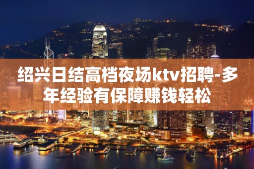 绍兴日结高档夜场ktv招聘-多年经验有保障赚钱轻松