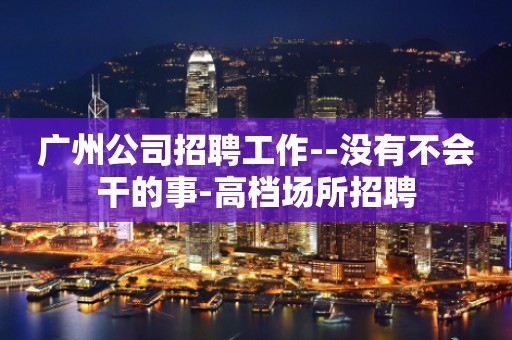 广州公司招聘工作--没有不会干的事-高档场所招聘
