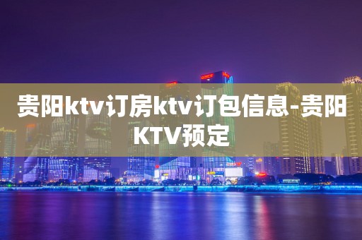 贵阳ktv订房ktv订包信息-贵阳KTV预定