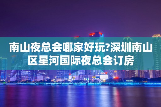 南山夜总会哪家好玩?深圳南山区星河国际夜总会订房