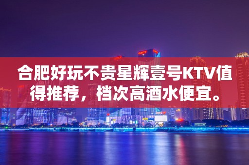 合肥好玩不贵星辉壹号KTV值得推荐，档次高酒水便宜。