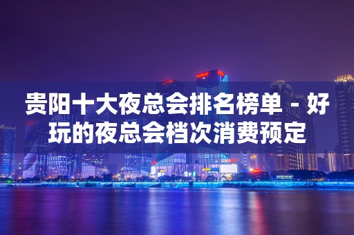 贵阳十大夜总会排名榜单－好玩的夜总会档次消费预定