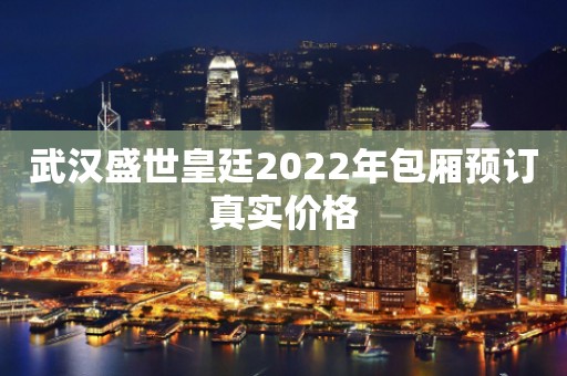武汉盛世皇廷2022年包厢预订真实价格