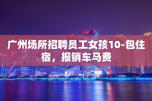 广州场所招聘员工女孩10-包住宿，报销车马费