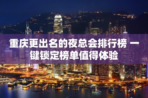 重庆更出名的夜总会排行榜 一键锁定榜单值得体验