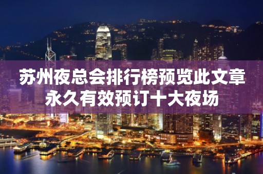 苏州夜总会排行榜预览此文章永久有效预订十大夜场