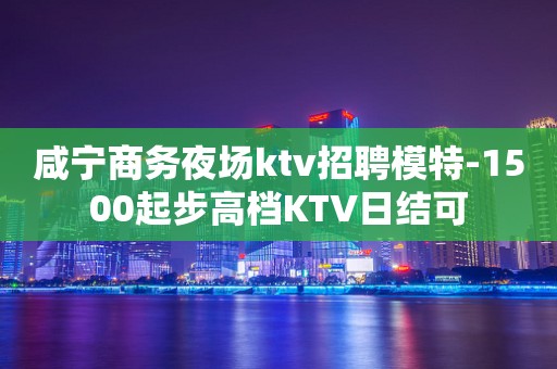 咸宁商务夜场ktv招聘模特-1500起步高档KTV日结可