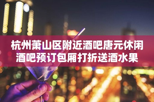 杭州萧山区附近酒吧唐元休闲酒吧预订包厢打折送酒水果