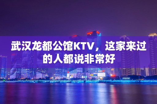 武汉龙都公馆KTV，这家来过的人都说非常好