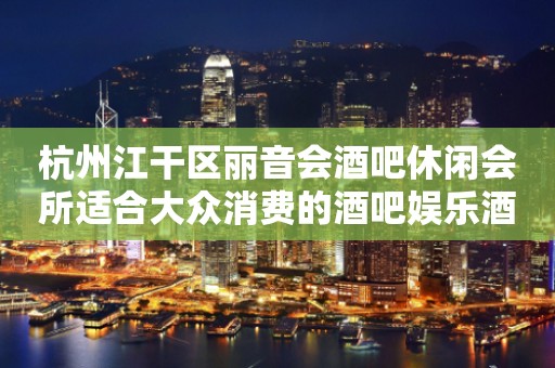杭州江干区丽音会酒吧休闲会所适合大众消费的酒吧娱乐酒吧