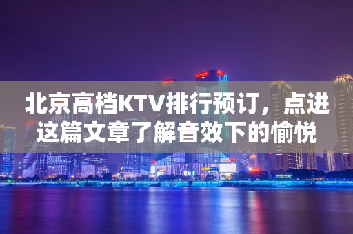 北京高档KTV排行预订，点进这篇文章了解音效下的愉悦
