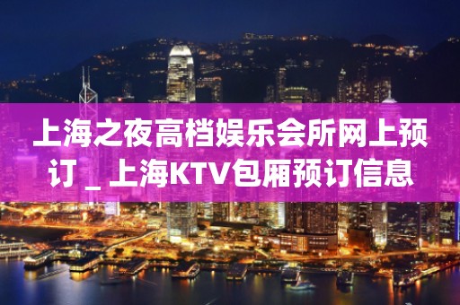上海之夜高档娱乐会所网上预订＿上海KTV包厢预订信息