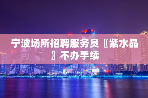 宁波场所招聘服务员〖紫水晶〗不办手续