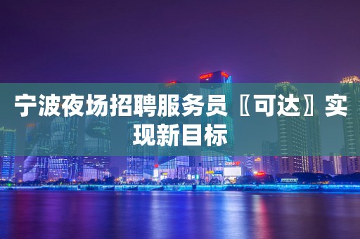 宁波夜场招聘服务员〖可达〗实现新目标