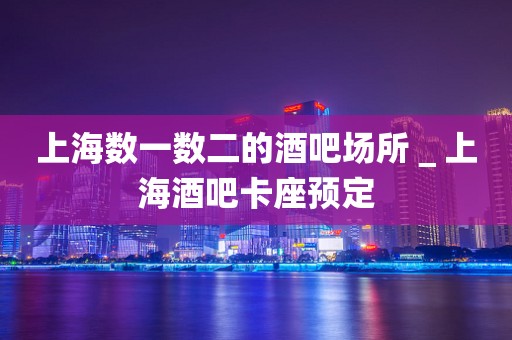 上海数一数二的酒吧场所＿上海酒吧卡座预定