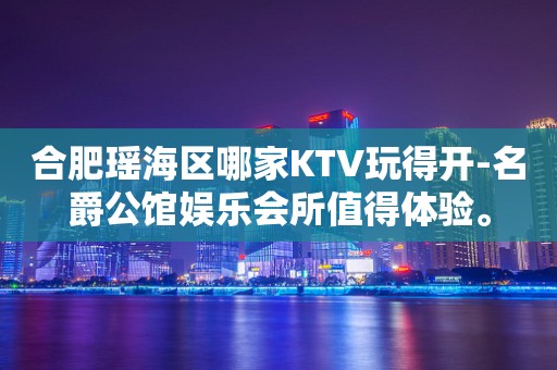合肥瑶海区哪家KTV玩得开-名爵公馆娱乐会所值得体验。