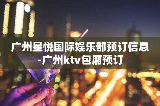 广州星悦国际娱乐部预订信息-广州ktv包厢预订