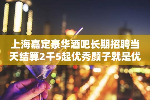 上海嘉定豪华酒吧长期招聘当天结算2千5起优秀颜子就是优势