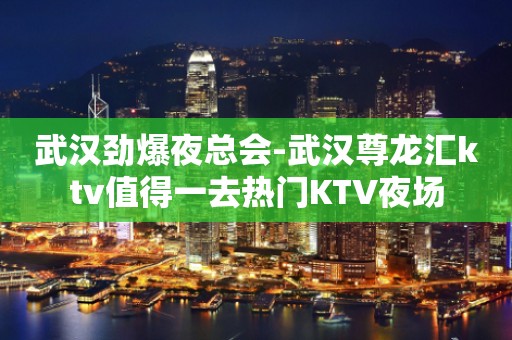 武汉劲爆夜总会-武汉尊龙汇ktv值得一去热门KTV夜场