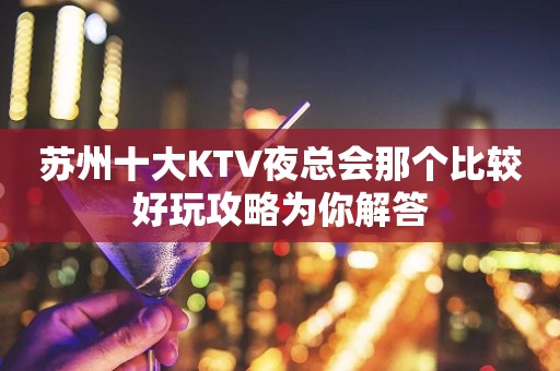苏州十大KTV夜总会那个比较好玩攻略为你解答