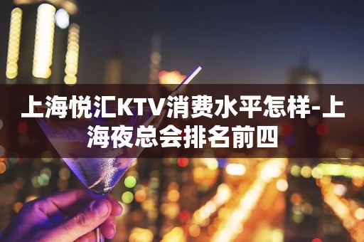 上海悦汇KTV消费水平怎样-上海夜总会排名前四
