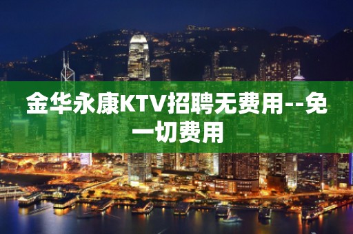 金华永康KTV招聘无费用--免一切费用