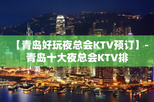 【青岛好玩夜总会KTV预订】-青岛十大夜总会KTV排