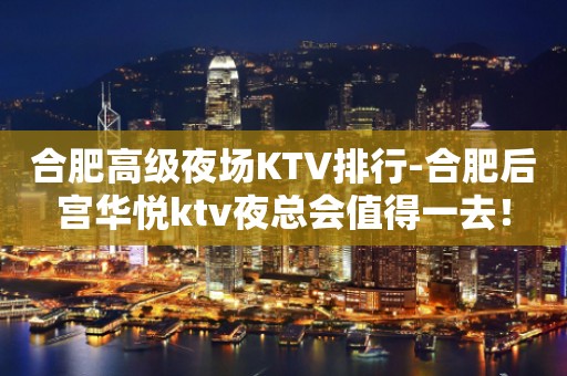 合肥高级夜场KTV排行-合肥后宫华悦ktv夜总会值得一去！
