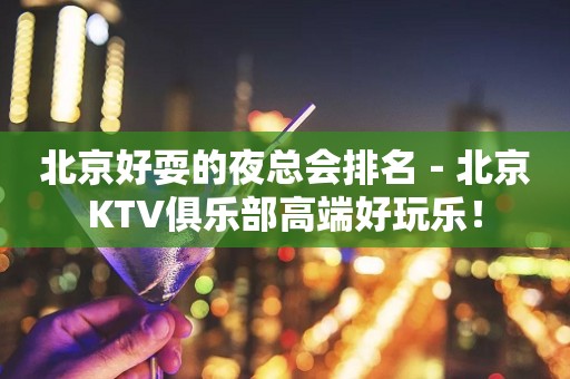 北京好耍的夜总会排名－北京KTV俱乐部高端好玩乐！