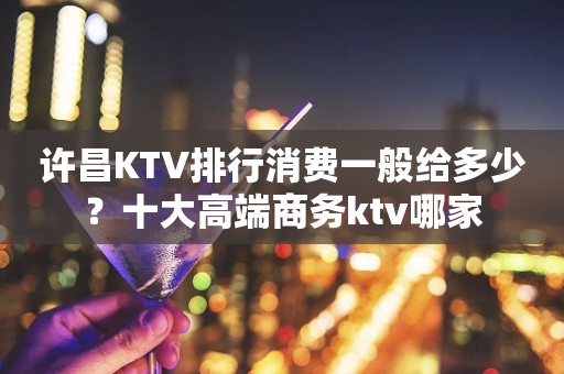 许昌KTV排行消费一般给多少？十大高端商务ktv哪家
