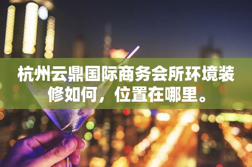 杭州云鼎国际商务会所环境装修如何，位置在哪里。
