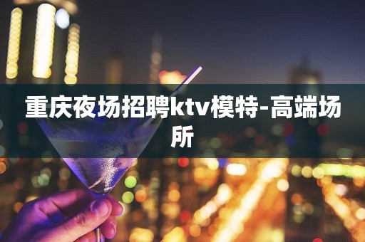重庆夜场招聘ktv模特-高端场所