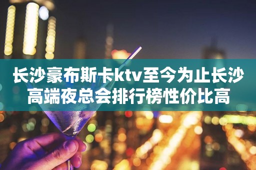 长沙豪布斯卡ktv至今为止长沙高端夜总会排行榜性价比高