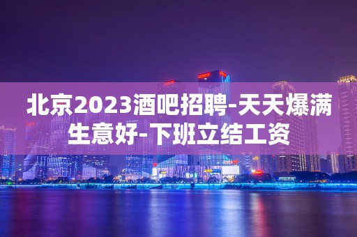 北京2023酒吧招聘-天天爆满生意好-下班立结工资