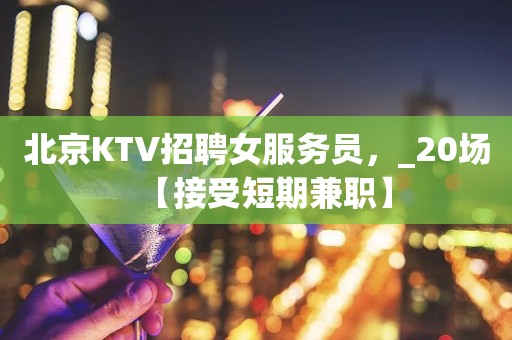 北京KTV招聘女服务员，_20场【接受短期兼职】