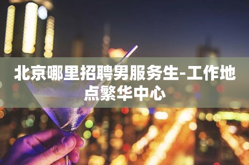 北京哪里招聘男服务生-工作地点繁华中心