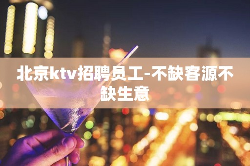 北京ktv招聘员工-不缺客源不缺生意