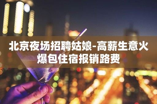 北京夜场招聘姑娘-高薪生意火爆包住宿报销路费