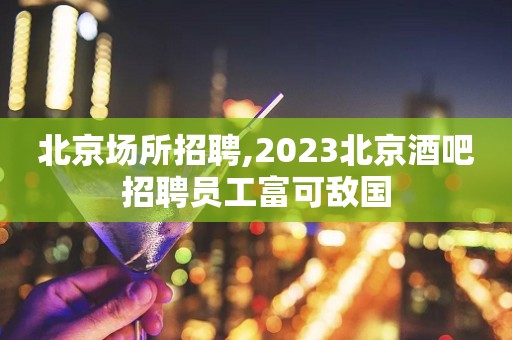 北京场所招聘,2023北京酒吧招聘员工富可敌国