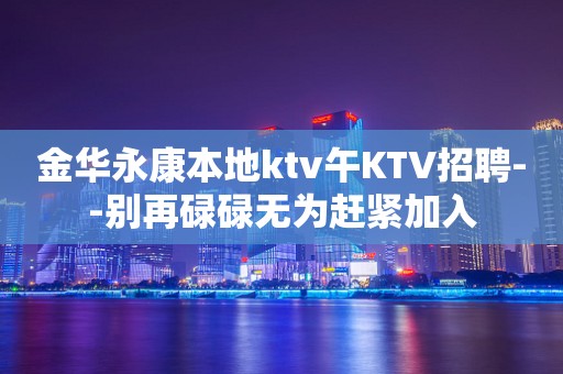 金华永康本地ktv午KTV招聘--别再碌碌无为赶紧加入