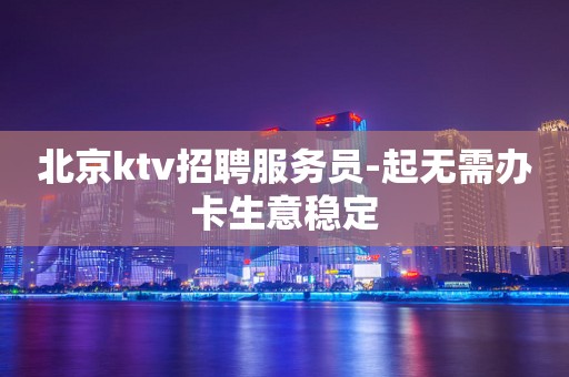 北京ktv招聘服务员-起无需办卡生意稳定