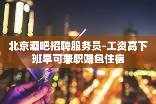 北京酒吧招聘服务员-工资高下班早可兼职赚包住宿