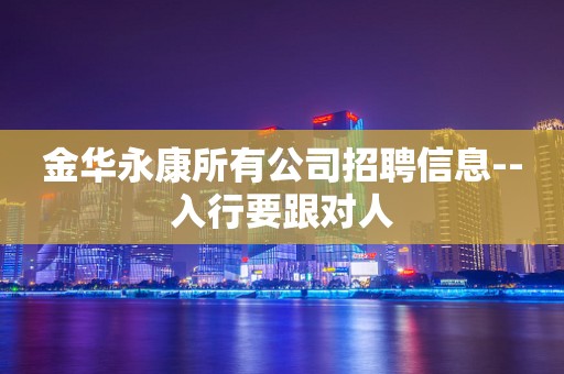 金华永康所有公司招聘信息--入行要跟对人
