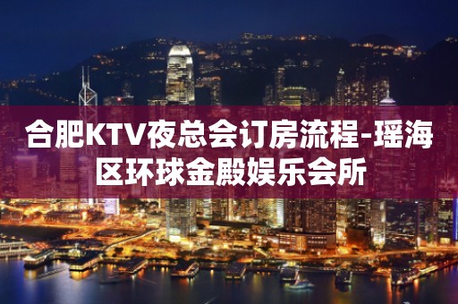 合肥KTV夜总会订房流程-瑶海区环球金殿娱乐会所