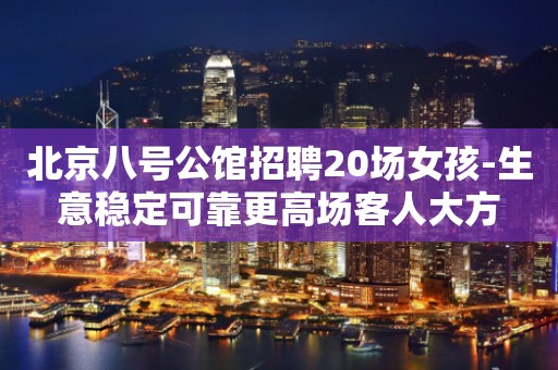 北京八号公馆招聘20场女孩-生意稳定可靠更高场客人大方
