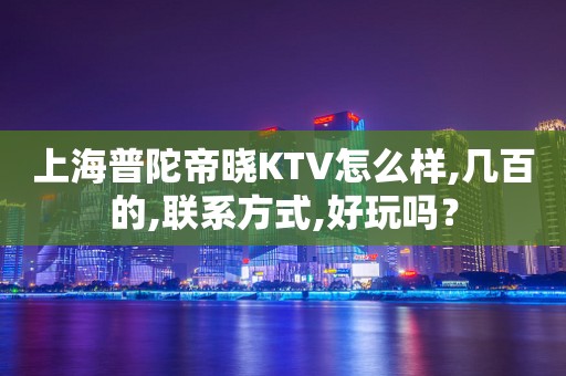 上海普陀帝晓KTV怎么样,几百的,联系方式,好玩吗？